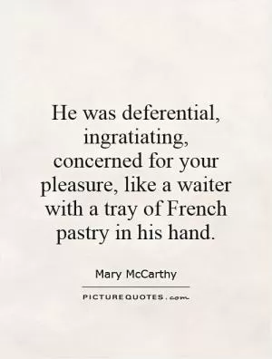 He was deferential, ingratiating, concerned for your pleasure, like a waiter with a tray of French pastry in his hand Picture Quote #1