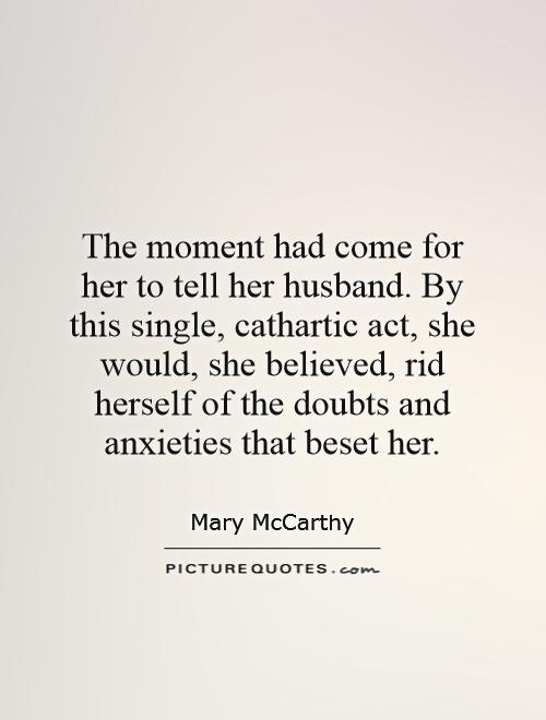 The moment had come for her to tell her husband. By this single, cathartic act, she would, she believed, rid herself of the doubts and anxieties that beset her Picture Quote #1