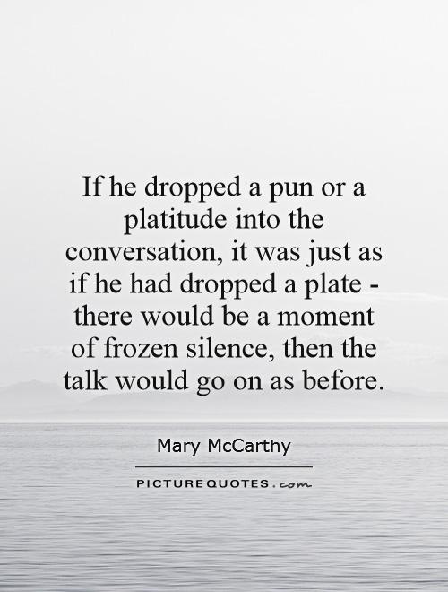 If he dropped a pun or a platitude into the conversation, it was just as if he had dropped a plate - there would be a moment of frozen silence, then the talk would go on as before Picture Quote #1