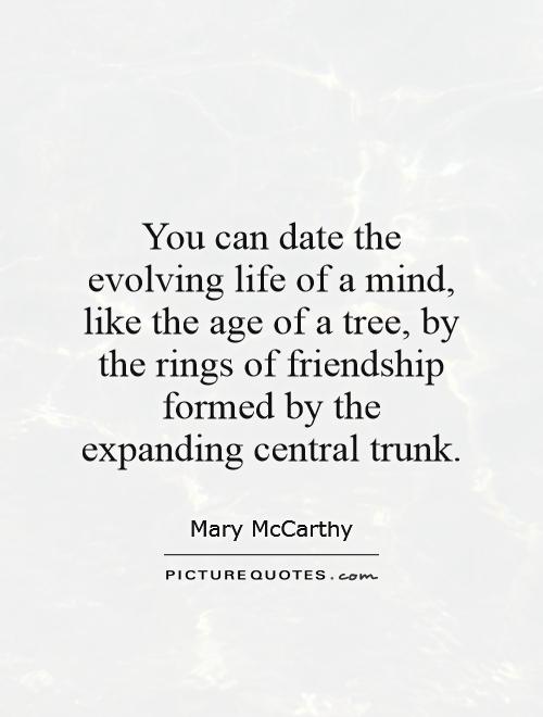 You can date the evolving life of a mind, like the age of a tree, by the rings of friendship formed by the expanding central trunk Picture Quote #1