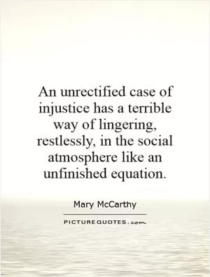 An unrectified case of injustice has a terrible way of lingering, restlessly, in the social atmosphere like an unfinished equation Picture Quote #1