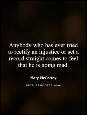 Anybody who has ever tried to rectify an injustice or set a record straight comes to feel that he is going mad Picture Quote #1