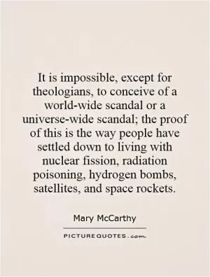 It is impossible, except for theologians, to conceive of a world-wide scandal or a universe-wide scandal; the proof of this is the way people have settled down to living with nuclear fission, radiation poisoning, hydrogen bombs, satellites, and space rockets Picture Quote #1