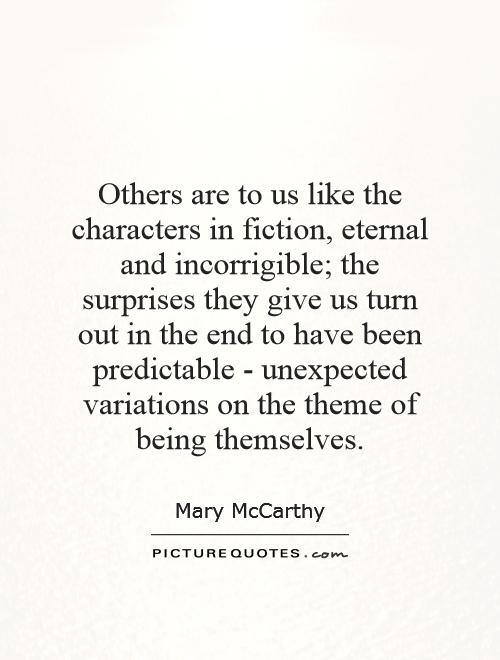 Others are to us like the characters in fiction, eternal and incorrigible; the surprises they give us turn out in the end to have been predictable - unexpected variations on the theme of being themselves Picture Quote #1