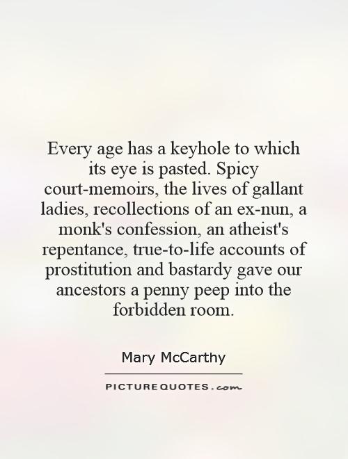 Every age has a keyhole to which its eye is pasted. Spicy court-memoirs, the lives of gallant ladies, recollections of an ex-nun, a monk's confession, an atheist's repentance, true-to-life accounts of prostitution and bastardy gave our ancestors a penny peep into the forbidden room Picture Quote #1