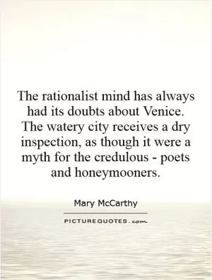 The rationalist mind has always had its doubts about Venice. The watery city receives a dry inspection, as though it were a myth for the credulous - poets and honeymooners Picture Quote #1