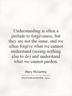 Understanding is often a prelude to forgiveness, but they are not the same, and we often forgive what we cannot understand (seeing nothing else to do) and understand what we cannot pardon Picture Quote #1