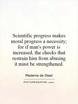 Scientific progress makes moral progress a necessity; for if man's power is increased, the checks that restrain him from abusing it must be strengthened Picture Quote #1