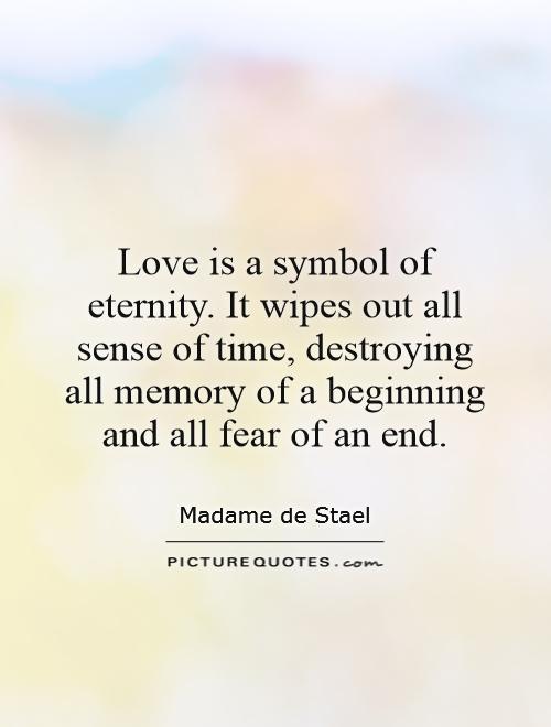 Love is a symbol of eternity. It wipes out all sense of time, destroying all memory of a beginning and all fear of an end Picture Quote #1