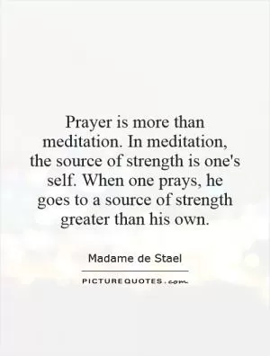 Prayer is more than meditation. In meditation, the source of strength is one's self. When one prays, he goes to a source of strength greater than his own Picture Quote #1