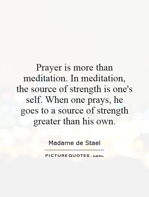 Prayer is more than meditation. In meditation, the source of strength is one's self. When one prays, he goes to a source of strength greater than his own Picture Quote #1