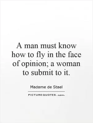 A man must know how to fly in the face of opinion; a woman to submit to it Picture Quote #1