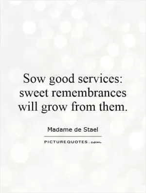 Sow good services: sweet remembrances will grow from them Picture Quote #1
