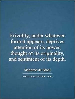 Frivolity, under whatever form it appears, deprives attention of its power, thought of its originality, and sentiment of its depth Picture Quote #1