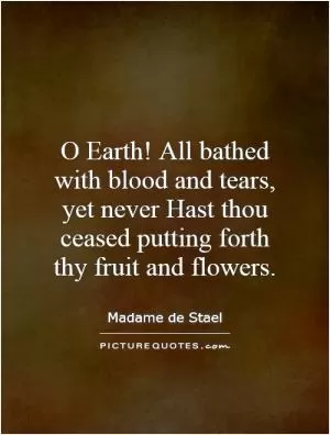 O Earth! All bathed with blood and tears, yet never Hast thou ceased putting forth thy fruit and flowers Picture Quote #1