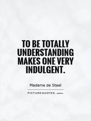 To be totally understanding makes one very indulgent Picture Quote #1