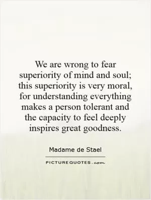 We are wrong to fear superiority of mind and soul; this superiority is very moral, for understanding everything makes a person tolerant and the capacity to feel deeply inspires great goodness Picture Quote #1
