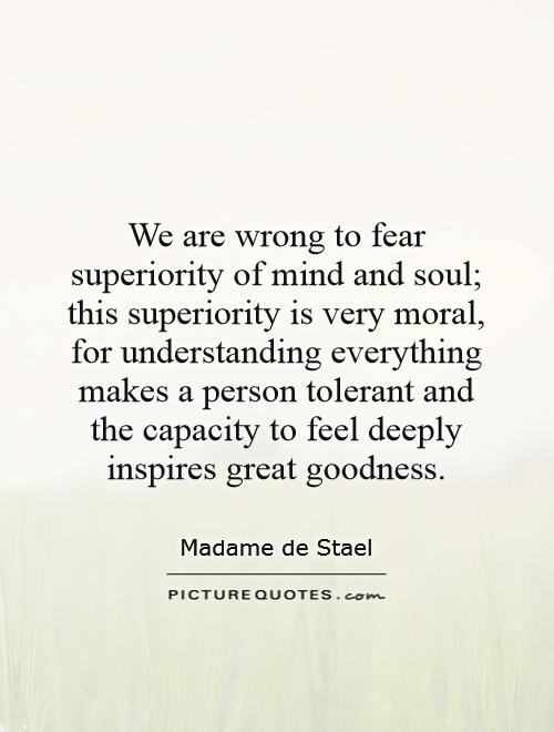 We are wrong to fear superiority of mind and soul; this superiority is very moral, for understanding everything makes a person tolerant and the capacity to feel deeply inspires great goodness Picture Quote #1
