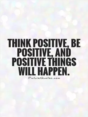 Think positive, be positive, and positive things will happen Picture Quote #1