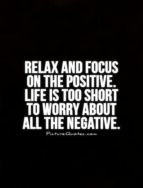 Relax and focus on the positive. Life is too short  to worry about  all the negative Picture Quote #1