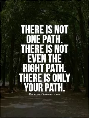 There is not one path. There is not even the right path. There is only your path Picture Quote #1