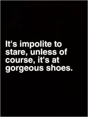 It's impolite to stare, unless of course, it's at gorgeous shoes Picture Quote #1