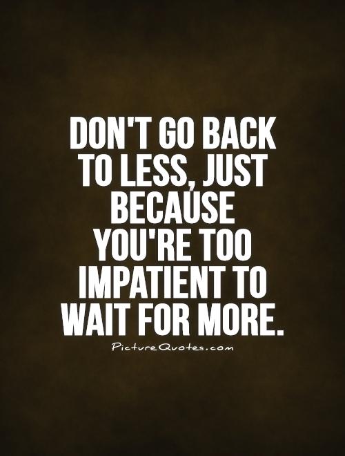 Don't go back to less, just because you're too impatient to wait for more Picture Quote #1