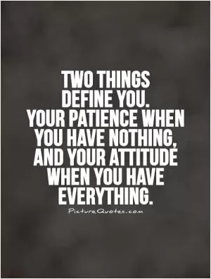 Two things  define you.  Your patience when  you have nothing,  and your attitude when you have everything Picture Quote #1