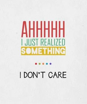 Ahhhhh, I just realized something. I Don't Care Picture Quote #1