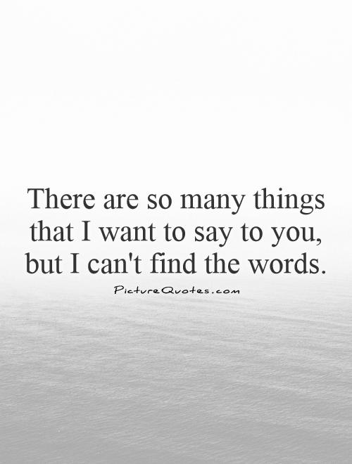 There are so many things that I want to say to you,  but I can't find the words Picture Quote #1