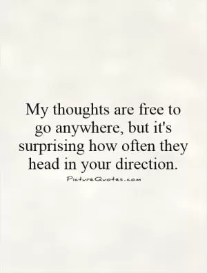 My thoughts are free to go anywhere, but it's surprising how often they head in your direction Picture Quote #1