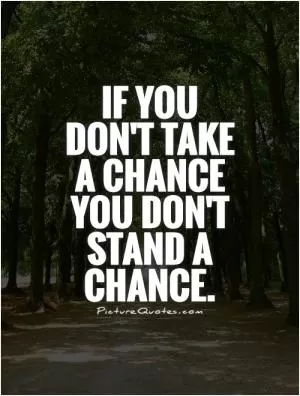 If you don't take a chance you don't stand a chance Picture Quote #1