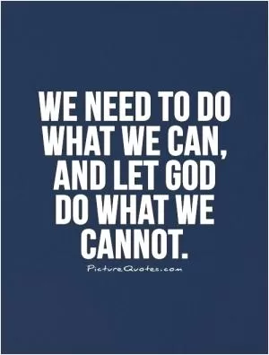 We need to do what we can, and let God do what we cannot Picture Quote #1