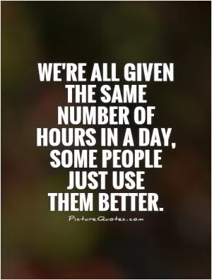 We're all given the same number of hours in a day, some people just use  them better Picture Quote #1
