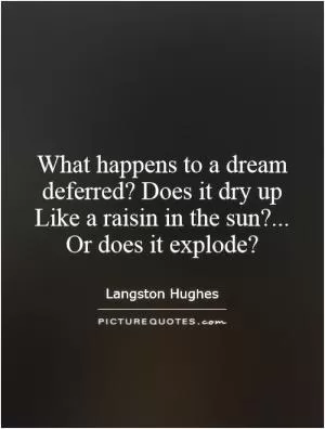 What happens to a dream deferred? Does it dry up Like a raisin in the sun?... Or does it explode? Picture Quote #1