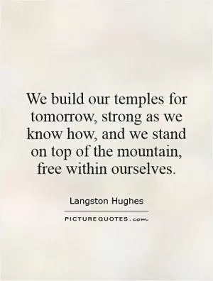 We build our temples for tomorrow, strong as we know how, and we stand on top of the mountain, free within ourselves Picture Quote #1