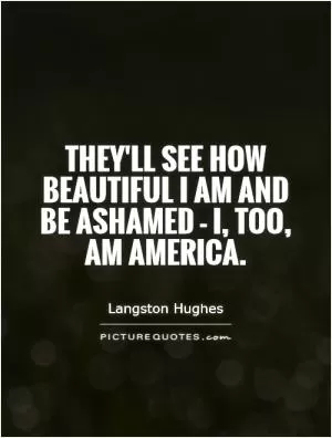 They'll see how beautiful I am And be ashamed - I, too, am America Picture Quote #1