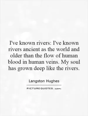 I've known rivers: I've known rivers ancient as the world and older than the flow of human blood in human veins. My soul has grown deep like the rivers Picture Quote #1