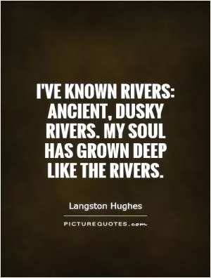 I've known rivers: Ancient, dusky rivers. My soul has grown deep like the rivers Picture Quote #1