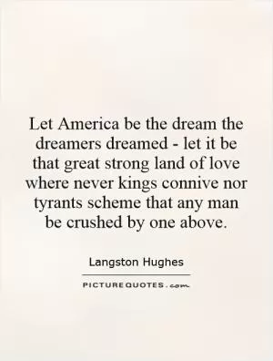 Let America be the dream the dreamers dreamed - let it be that great strong land of love where never kings connive nor tyrants scheme that any man be crushed by one above Picture Quote #1