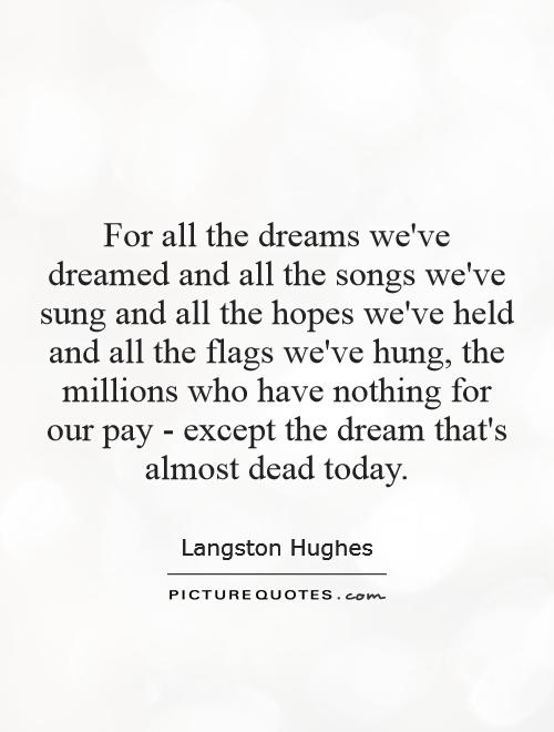 For all the dreams we've dreamed and all the songs we've sung and all the hopes we've held and all the flags we've hung, the millions who have nothing for our pay - except the dream that's almost dead today Picture Quote #1