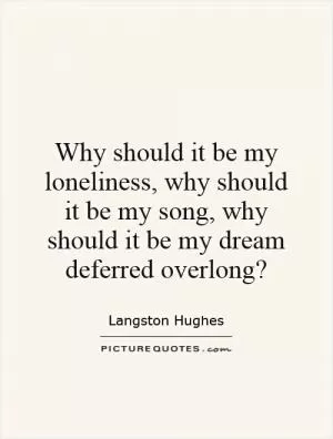 Why should it be my loneliness, why should it be my song, why should it be my dream deferred overlong? Picture Quote #1