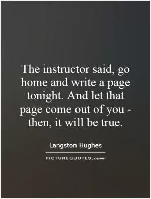 The instructor said, go home and write a page tonight. And let that page come out of you - then, it will be true Picture Quote #1