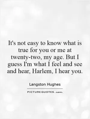 It's not easy to know what is true for you or me at twenty-two, my age. But I guess I'm what I feel and see and hear, Harlem, I hear you Picture Quote #1