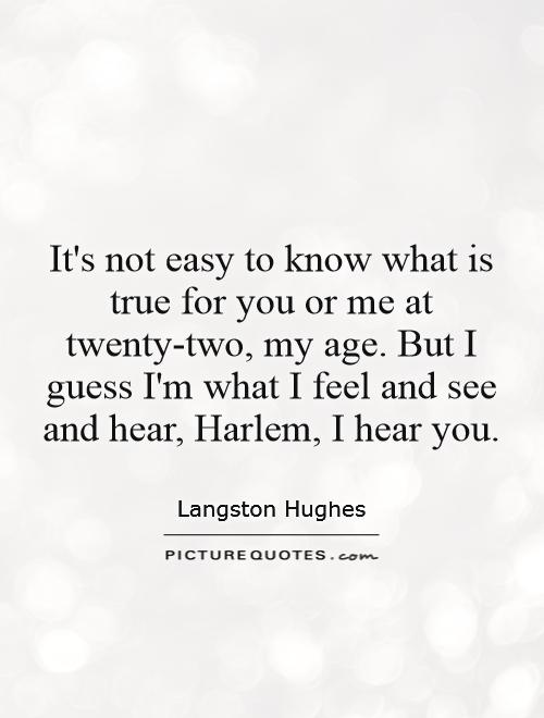 It's not easy to know what is true for you or me at twenty-two, my age. But I guess I'm what I feel and see and hear, Harlem, I hear you Picture Quote #1