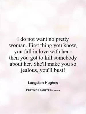 I do not want no pretty woman. First thing you know, you fall in love with her - then you got to kill somebody about her. She'll make you so jealous, you'll bust! Picture Quote #1