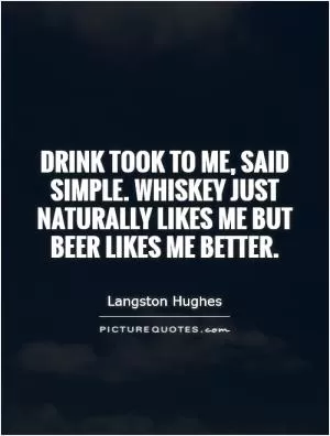 Drink took to me, said Simple. Whiskey just naturally likes me but beer likes me better Picture Quote #1