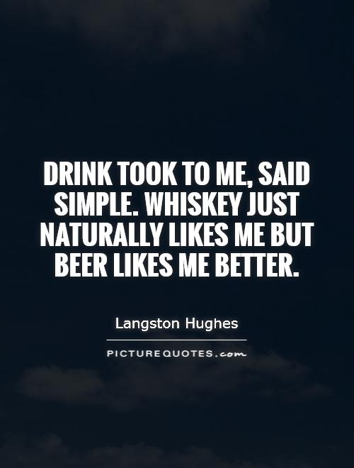 Drink took to me, said Simple. Whiskey just naturally likes me but beer likes me better Picture Quote #1