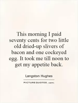 This morning I paid seventy cents for two little old dried-up slivers of bacon and one cockeyed egg. It took me till noon to get my appetite back Picture Quote #1