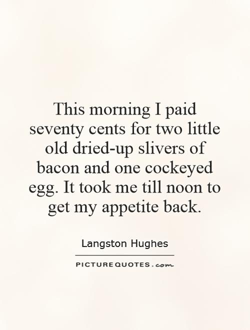 This morning I paid seventy cents for two little old dried-up slivers of bacon and one cockeyed egg. It took me till noon to get my appetite back Picture Quote #1